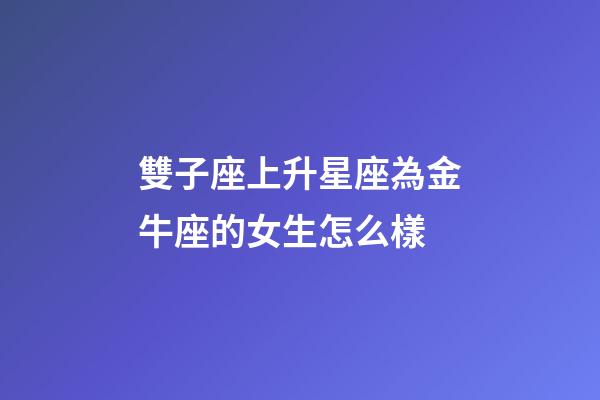 雙子座上升星座為金牛座的女生怎么樣-第1張-星座運勢-玄機派