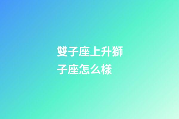 雙子座上升獅子座怎么樣-第1張-星座運勢-玄機派