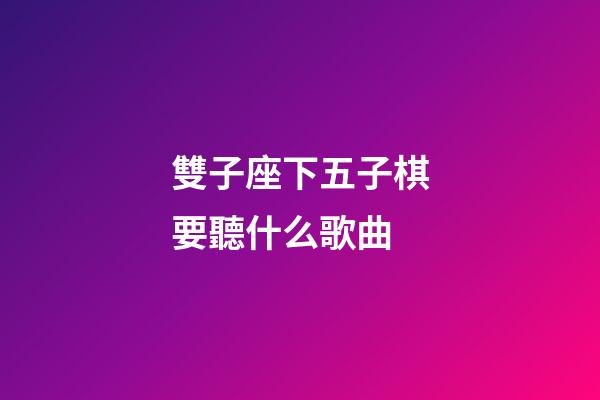 雙子座下五子棋要聽什么歌曲-第1張-星座運勢-玄機派