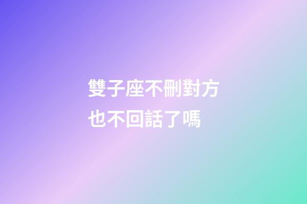 雙子座不刪對方也不回話了嗎-第1張-星座運(yùn)勢-玄機(jī)派