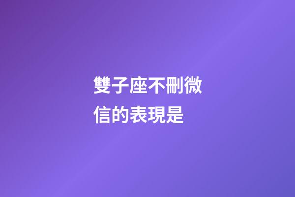 雙子座不刪微信的表現是-第1張-星座運勢-玄機派