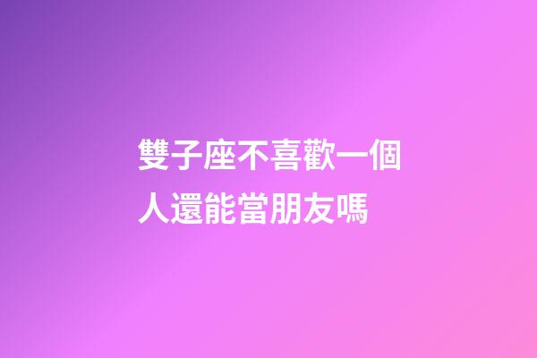 雙子座不喜歡一個人還能當朋友嗎-第1張-星座運勢-玄機派