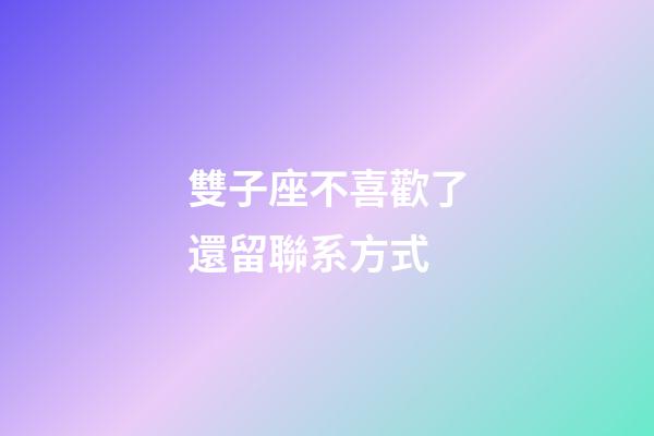 雙子座不喜歡了還留聯系方式-第1張-星座運勢-玄機派