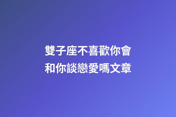 雙子座不喜歡你會和你談戀愛嗎文章-第1張-星座運勢-玄機派