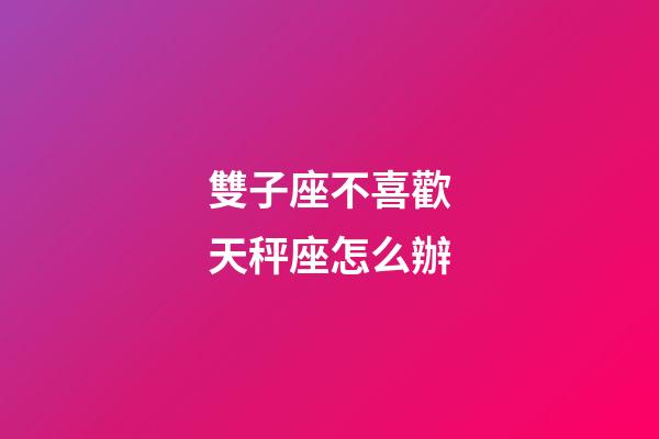 雙子座不喜歡天秤座怎么辦-第1張-星座運勢-玄機派