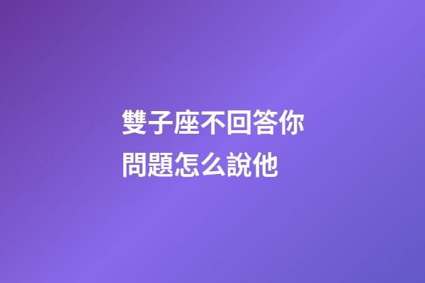 雙子座不回答你問題怎么說他-第1張-星座運勢-玄機派