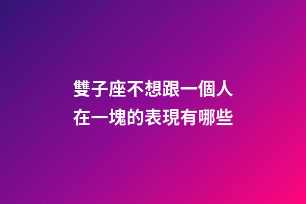 雙子座不想跟一個人在一塊的表現有哪些-第1張-星座運勢-玄機派