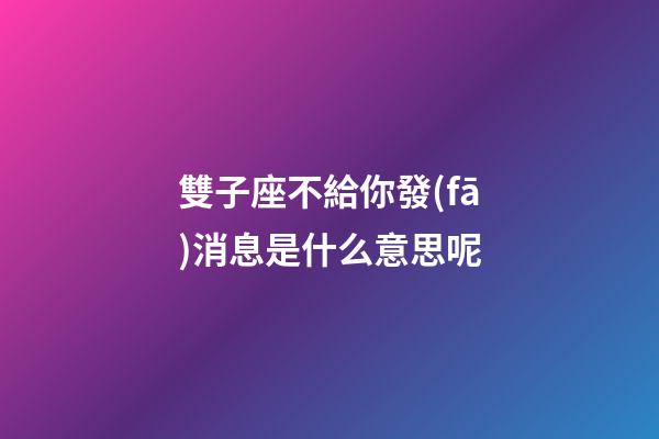 雙子座不給你發(fā)消息是什么意思呢-第1張-星座運(yùn)勢-玄機(jī)派