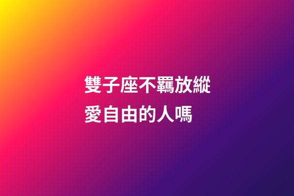 雙子座不羈放縱愛自由的人嗎-第1張-星座運勢-玄機派