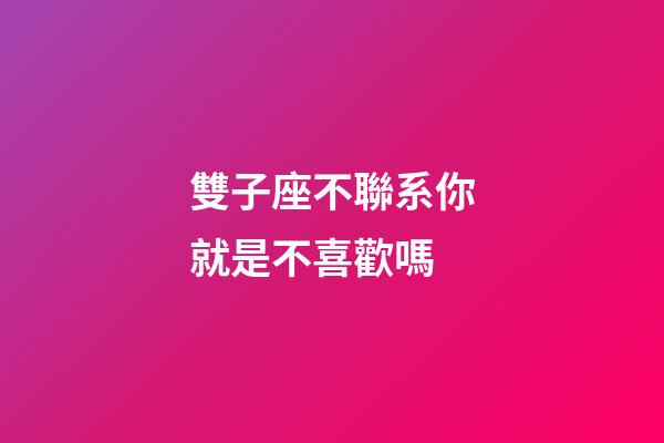 雙子座不聯系你就是不喜歡嗎-第1張-星座運勢-玄機派