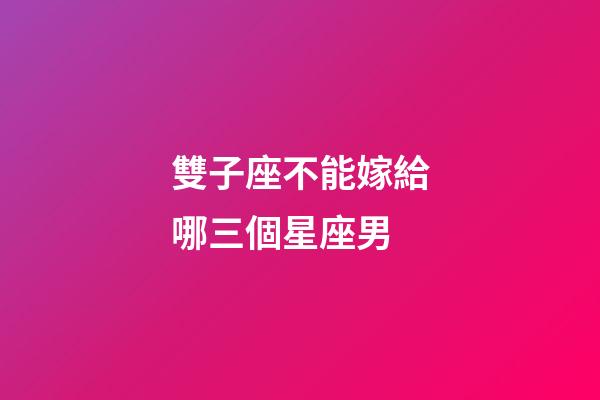 雙子座不能嫁給哪三個星座男-第1張-星座運勢-玄機派