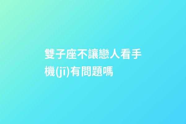 雙子座不讓戀人看手機(jī)有問題嗎-第1張-星座運(yùn)勢(shì)-玄機(jī)派