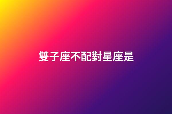 雙子座不配對星座是-第1張-星座運勢-玄機派
