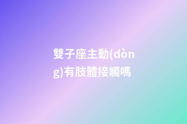 雙子座主動(dòng)有肢體接觸嗎-第1張-星座運(yùn)勢(shì)-玄機(jī)派