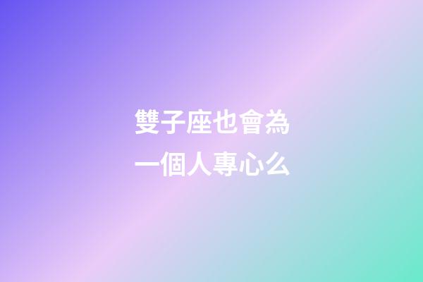雙子座也會為一個人專心么-第1張-星座運勢-玄機派