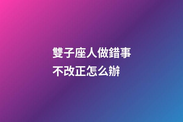 雙子座人做錯事不改正怎么辦-第1張-星座運勢-玄機派