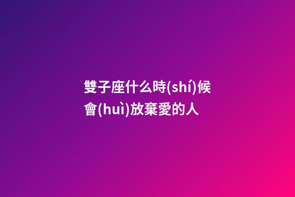 雙子座什么時(shí)候會(huì)放棄愛的人-第1張-星座運(yùn)勢(shì)-玄機(jī)派