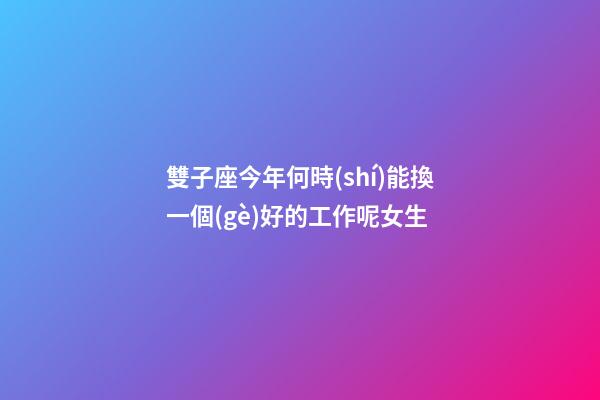 雙子座今年何時(shí)能換一個(gè)好的工作呢女生-第1張-星座運(yùn)勢-玄機(jī)派