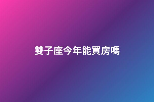 雙子座今年能買房嗎-第1張-星座運(yùn)勢(shì)-玄機(jī)派