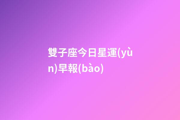 雙子座今日星運(yùn)早報(bào)