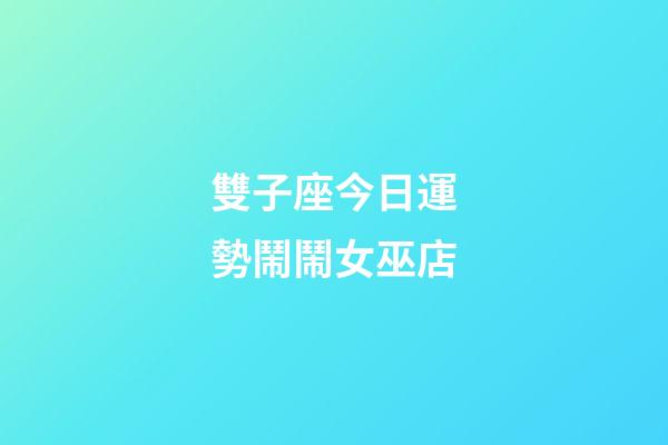 雙子座今日運勢鬧鬧女巫店-第1張-星座運勢-玄機派