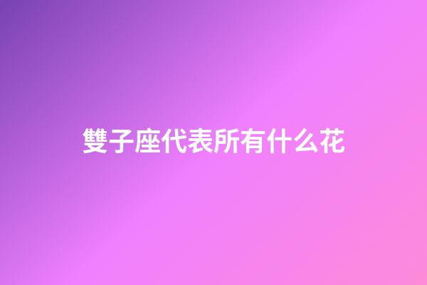 雙子座代表所有什么花-第1張-星座運勢-玄機派