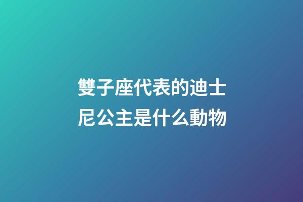 雙子座代表的迪士尼公主是什么動物-第1張-星座運勢-玄機派