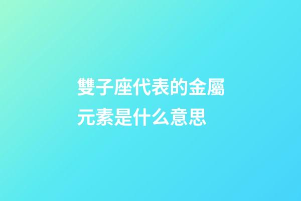 雙子座代表的金屬元素是什么意思