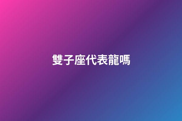 雙子座代表龍嗎-第1張-星座運勢-玄機派