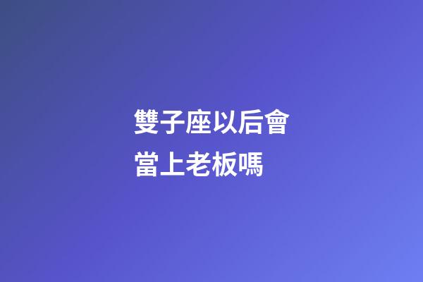 雙子座以后會當上老板嗎-第1張-星座運勢-玄機派