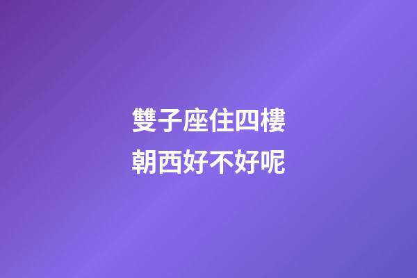 雙子座住四樓朝西好不好呢-第1張-星座運(yùn)勢(shì)-玄機(jī)派