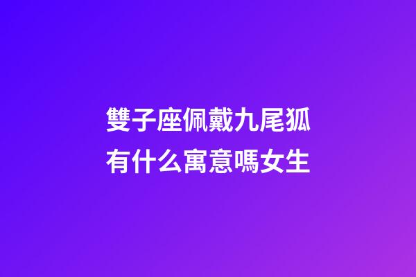 雙子座佩戴九尾狐有什么寓意嗎女生-第1張-星座運勢-玄機派