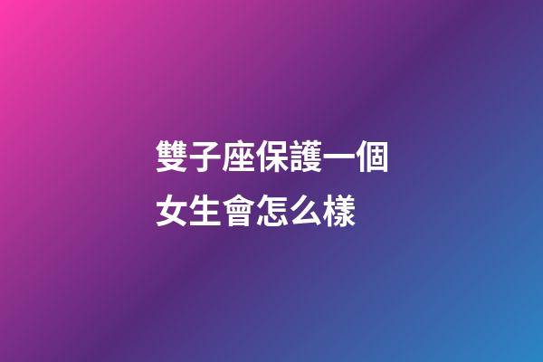 雙子座保護一個女生會怎么樣-第1張-星座運勢-玄機派