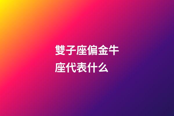 雙子座偏金牛座代表什么-第1張-星座運勢-玄機派