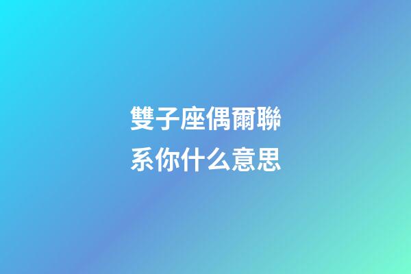 雙子座偶爾聯系你什么意思-第1張-星座運勢-玄機派