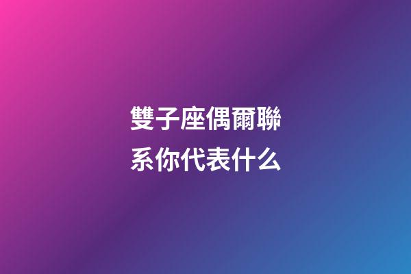 雙子座偶爾聯系你代表什么-第1張-星座運勢-玄機派