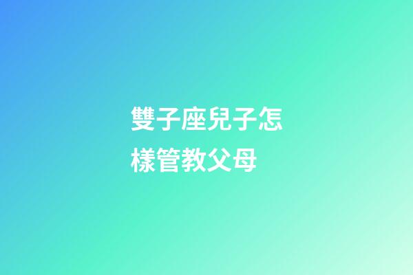 雙子座兒子怎樣管教父母-第1張-星座運勢-玄機派