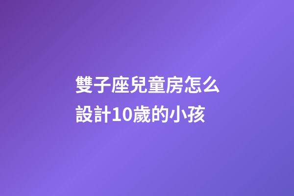 雙子座兒童房怎么設計10歲的小孩
