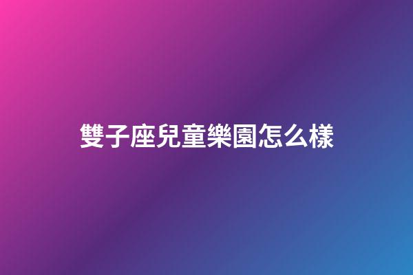 雙子座兒童樂園怎么樣-第1張-星座運勢-玄機派