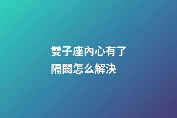 雙子座內心有了隔閡怎么解決