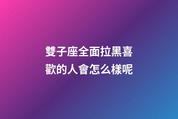 雙子座全面拉黑喜歡的人會怎么樣呢-第1張-星座運勢-玄機派