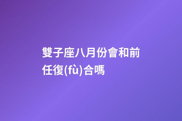雙子座八月份會和前任復(fù)合嗎-第1張-星座運勢-玄機派