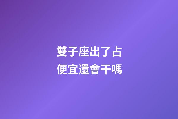 雙子座出了占便宜還會干嗎-第1張-星座運勢-玄機派