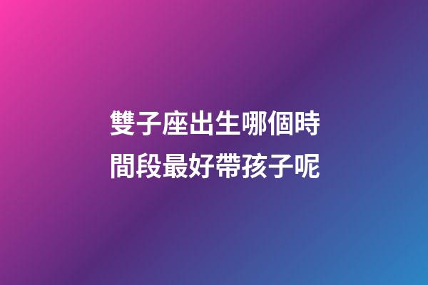 雙子座出生哪個時間段最好帶孩子呢-第1張-星座運勢-玄機派