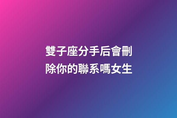 雙子座分手后會刪除你的聯系嗎女生-第1張-星座運勢-玄機派