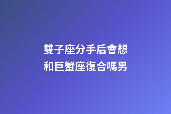 雙子座分手后會想和巨蟹座復合嗎男-第1張-星座運勢-玄機派