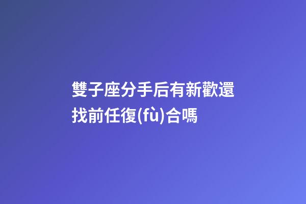 雙子座分手后有新歡還找前任復(fù)合嗎-第1張-星座運(yùn)勢(shì)-玄機(jī)派