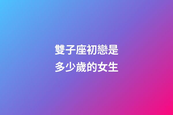 雙子座初戀是多少歲的女生-第1張-星座運勢-玄機派