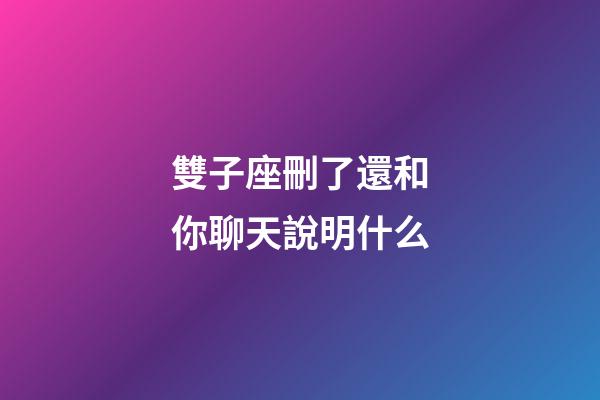 雙子座刪了還和你聊天說明什么-第1張-星座運勢-玄機派