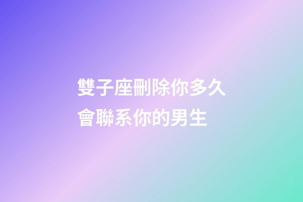 雙子座刪除你多久會聯系你的男生-第1張-星座運勢-玄機派